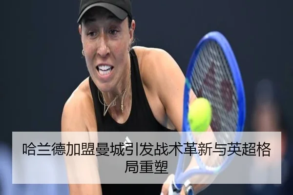 哈兰德加盟曼城引发战术革新与英超格局重塑