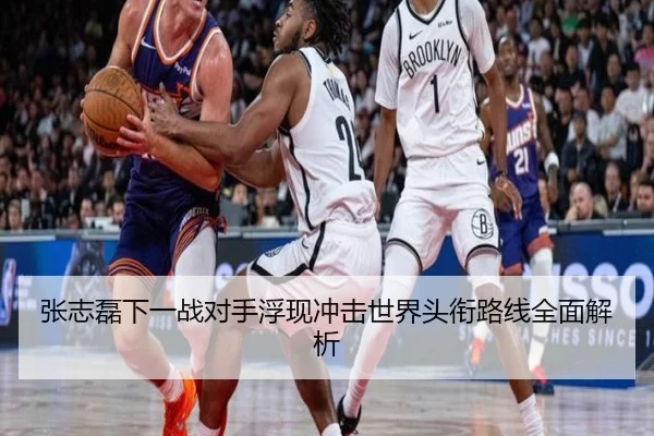 张志磊下一战对手浮现冲击世界头衔路线全面解析