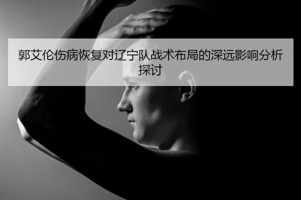 郭艾伦伤病恢复对辽宁队战术布局的深远影响分析探讨