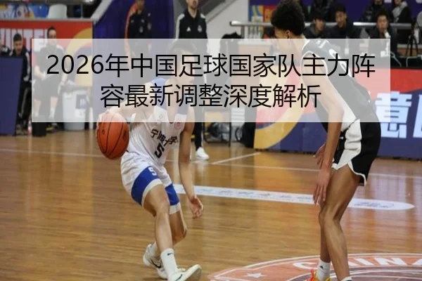 2026年中国足球国家队主力阵容最新调整深度解析