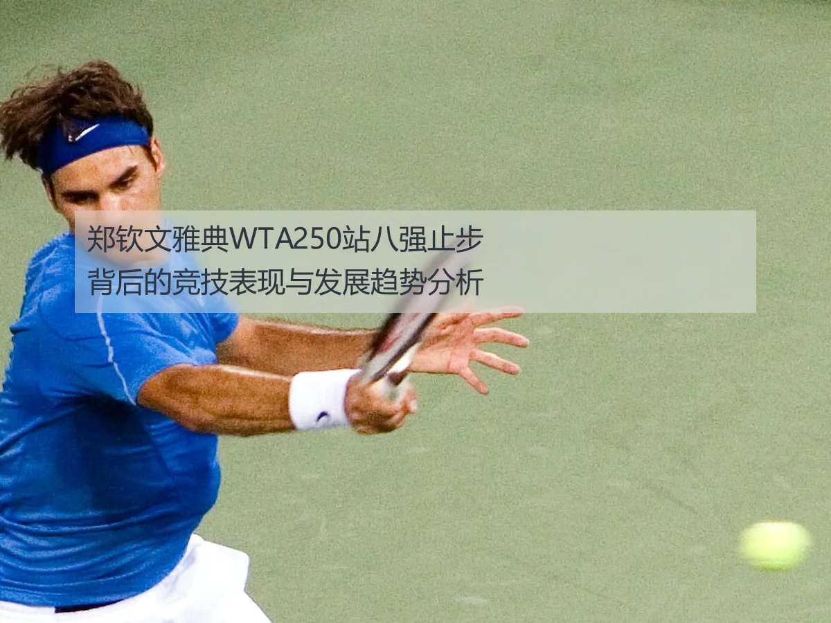郑钦文雅典WTA250站八强止步背后的竞技表现与发展趋势分析